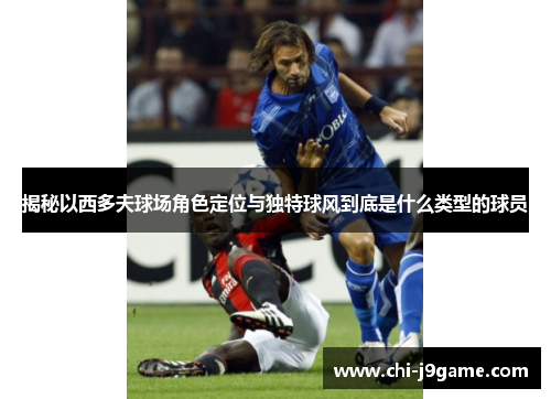 揭秘以西多夫球场角色定位与独特球风到底是什么类型的球员