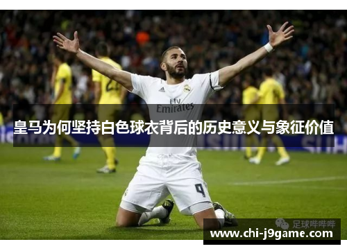 皇马为何坚持白色球衣背后的历史意义与象征价值