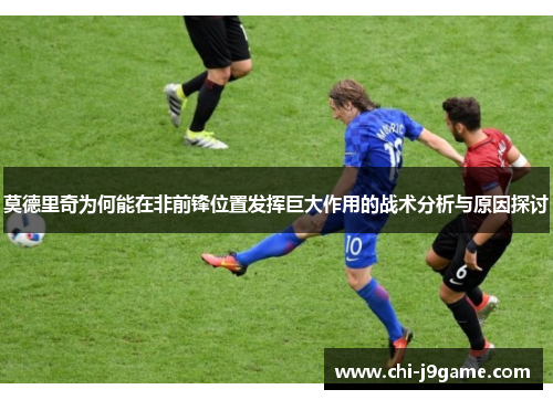 莫德里奇为何能在非前锋位置发挥巨大作用的战术分析与原因探讨