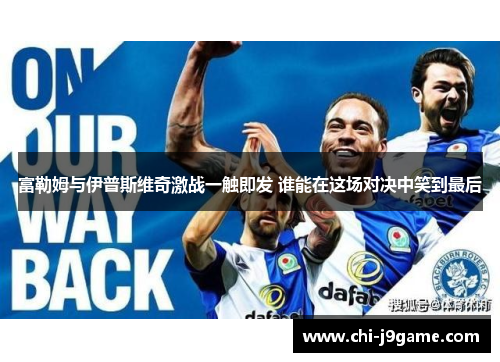 富勒姆与伊普斯维奇激战一触即发 谁能在这场对决中笑到最后