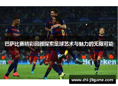 巴萨比赛精彩回顾探索足球艺术与魅力的无限可能 巴萨比赛精彩回顾探索足球艺术与魅力的无限可能
