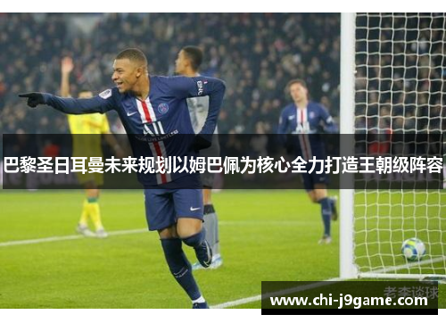 巴黎圣日耳曼未来规划以姆巴佩为核心全力打造王朝级阵容 巴黎圣日耳曼未来规划以姆巴佩为核心全力打造王朝级阵容