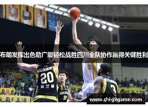 布朗发挥出色助广厦轻松战胜四川全队协作赢得关键胜利 布朗发挥出色助广厦轻松战胜四川全队协作赢得关键胜利