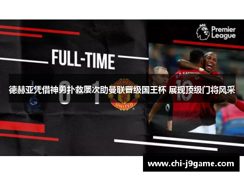 德赫亚凭借神勇扑救屡次助曼联晋级国王杯 展现顶级门将风采 德赫亚凭借神勇扑救屡次助曼联晋级国王杯 展现顶级门将风采