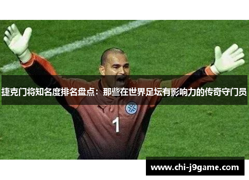 捷克门将知名度排名盘点:那些在世界足坛有影响力的传奇守门员 捷克门将知名度排名盘点:那些在世界足坛有影响力的传奇守门员
