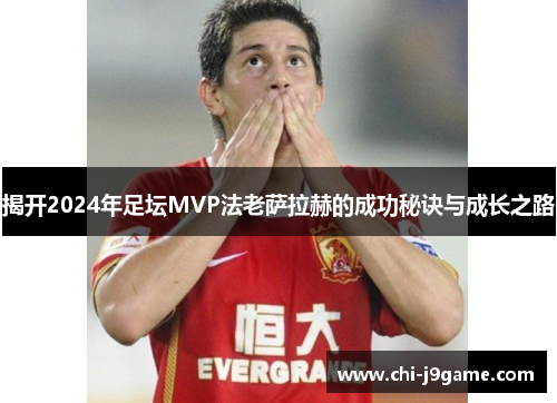 揭开2024年足坛MVP法老萨拉赫的成功秘诀与成长之路 揭开2024年足坛MVP法老萨拉赫的成功秘诀与成长之路