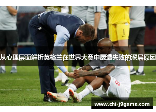 从心理层面解析英格兰在世界大赛中屡遭失败的深层原因 从心理层面解析英格兰在世界大赛中屡遭失败的深层原因