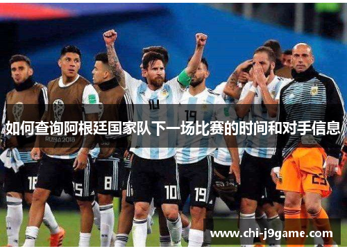 如何查询阿根廷国家队下一场比赛的时间和对手信息 如何查询阿根廷国家队下一场比赛的时间和对手信息