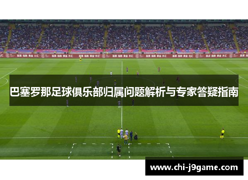 巴塞罗那足球俱乐部归属问题解析与专家答疑指南 巴塞罗那足球俱乐部归属问题解析与专家答疑指南