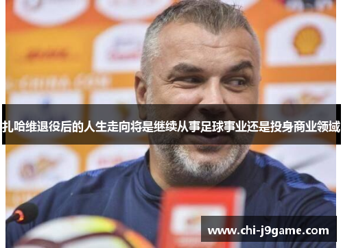 扎哈维退役后的人生走向将是继续从事足球事业还是投身商业领域
