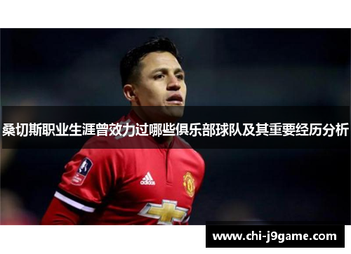 桑切斯职业生涯曾效力过哪些俱乐部球队及其重要经历分析