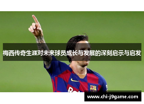 梅西传奇生涯对未来球员成长与发展的深刻启示与启发 梅西传奇生涯对未来球员成长与发展的深刻启示与启发
