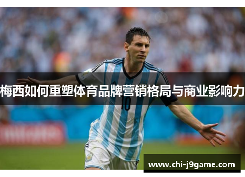 梅西如何重塑体育品牌营销格局与商业影响力 梅西如何重塑体育品牌营销格局与商业影响力