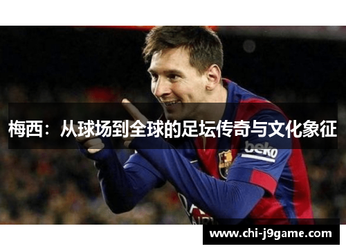 梅西：从球场到全球的足坛传奇与文化象征