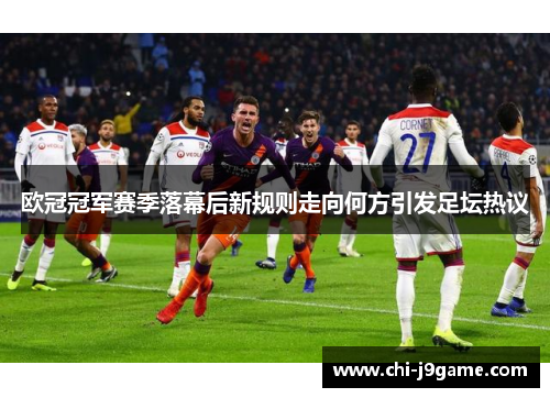 欧冠冠军赛季落幕后新规则走向何方引发足坛热议