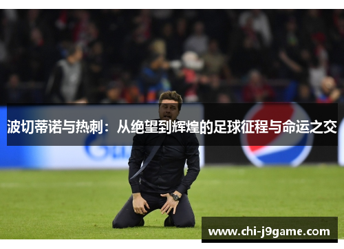 波切蒂诺与热刺:从绝望到辉煌的足球征程与命运之交 波切蒂诺与热刺:从绝望到辉煌的足球征程与命运之交