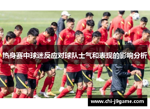 热身赛中球迷反应对球队士气和表现的影响分析 热身赛中球迷反应对球队士气和表现的影响分析