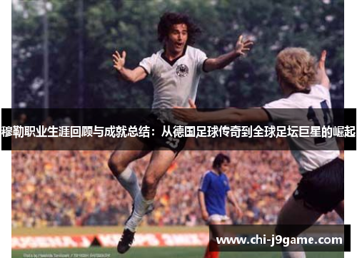 穆勒职业生涯回顾与成就总结:从德国足球传奇到全球足坛巨星的崛起 穆勒职业生涯回顾与成就总结:从德国足球传奇到全球足坛巨星的崛起