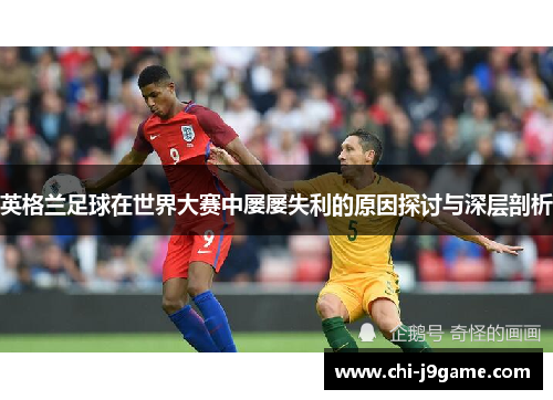 英格兰足球在世界大赛中屡屡失利的原因探讨与深层剖析 英格兰足球在世界大赛中屡屡失利的原因探讨与深层剖析