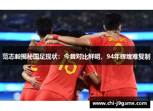 范志毅揭秘国足现状：今昔对比鲜明，94年辉煌难复制