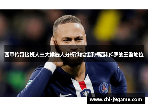 西甲传奇接班人三大候选人分析谁能继承梅西和C罗的王者地位