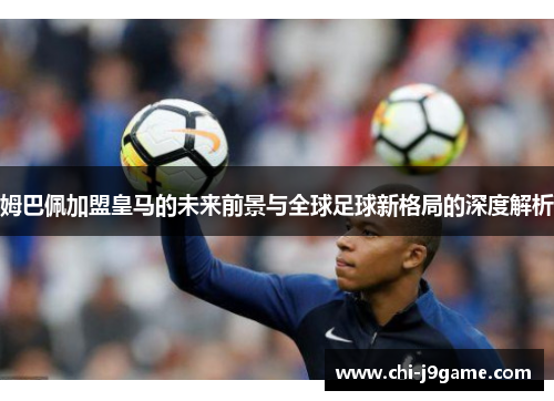 姆巴佩加盟皇马的未来前景与全球足球新格局的深度解析