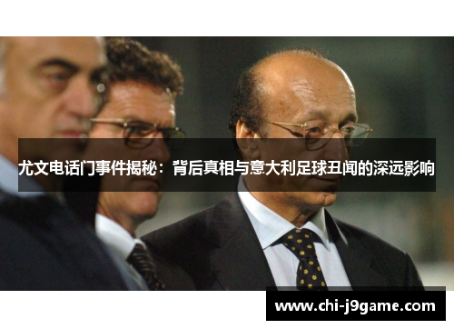 尤文电话门事件揭秘:背后真相与意大利足球丑闻的深远影响 尤文电话门事件揭秘:背后真相与意大利足球丑闻的深远影响