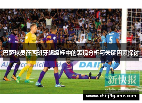 巴萨球员在西班牙超级杯中的表现分析与关键因素探讨 巴萨球员在西班牙超级杯中的表现分析与关键因素探讨