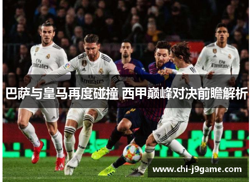 巴萨与皇马再度碰撞 西甲巅峰对决前瞻解析 巴萨与皇马再度碰撞 西甲巅峰对决前瞻解析