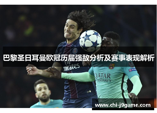 巴黎圣日耳曼欧冠历届强敌分析及赛事表现解析 巴黎圣日耳曼欧冠历届强敌分析及赛事表现解析