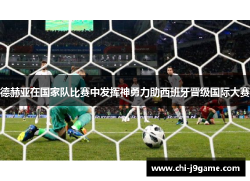 德赫亚在国家队比赛中发挥神勇力助西班牙晋级国际大赛 德赫亚在国家队比赛中发挥神勇力助西班牙晋级国际大赛