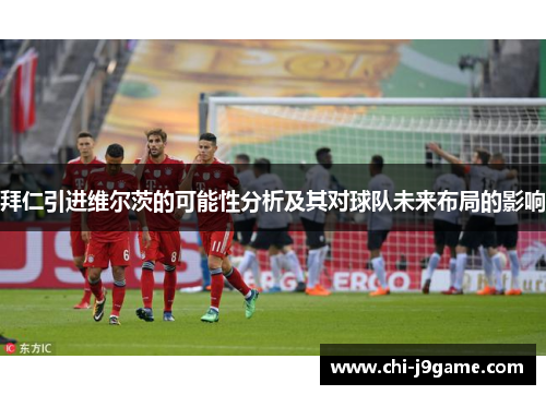 拜仁引进维尔茨的可能性分析及其对球队未来布局的影响