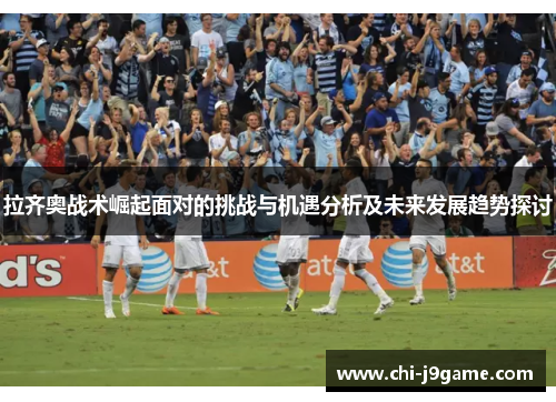 拉齐奥战术崛起面对的挑战与机遇分析及未来发展趋势探讨