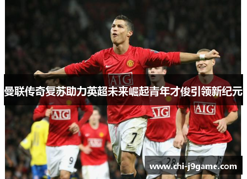 曼联传奇复苏助力英超未来崛起青年才俊引领新纪元