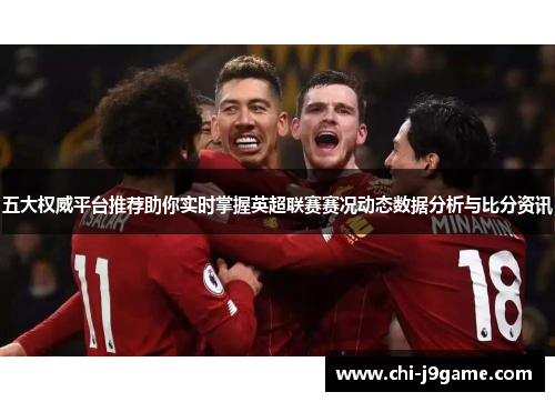 五大权威平台推荐助你实时掌握英超联赛赛况动态数据分析与比分资讯