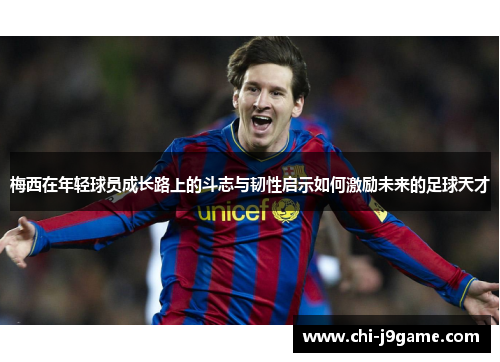 梅西在年轻球员成长路上的斗志与韧性启示如何激励未来的足球天才 梅西在年轻球员成长路上的斗志与韧性启示如何激励未来的足球天才