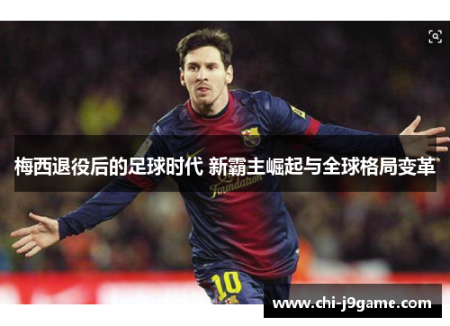 梅西退役后的足球时代 新霸主崛起与全球格局变革