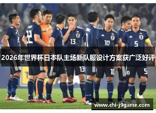 2026年世界杯日本队主场新队服设计方案获广泛好评