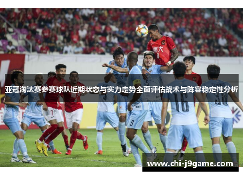 亚冠淘汰赛参赛球队近期状态与实力走势全面评估战术与阵容稳定性分析