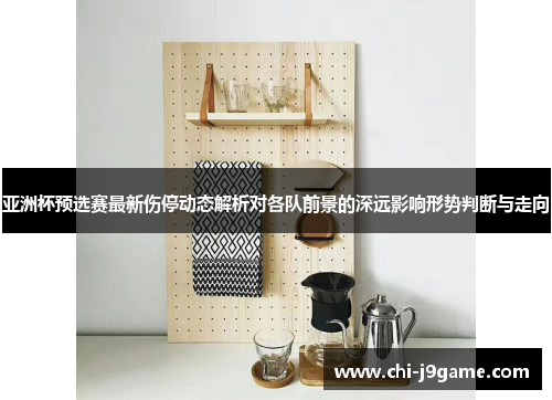 亚洲杯预选赛最新伤停动态解析对各队前景的深远影响形势判断与走向 亚洲杯预选赛最新伤停动态解析对各队前景的深远影响形势判断与走向
