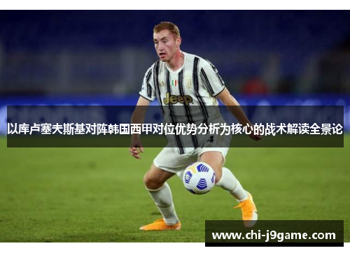 以库卢塞夫斯基对阵韩国西甲对位优势分析为核心的战术解读全景论 以库卢塞夫斯基对阵韩国西甲对位优势分析为核心的战术解读全景论