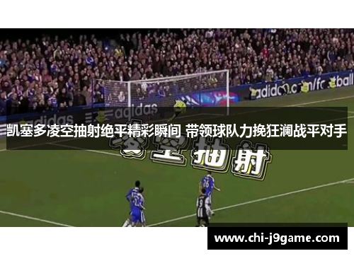 凯塞多凌空抽射绝平精彩瞬间 带领球队力挽狂澜战平对手