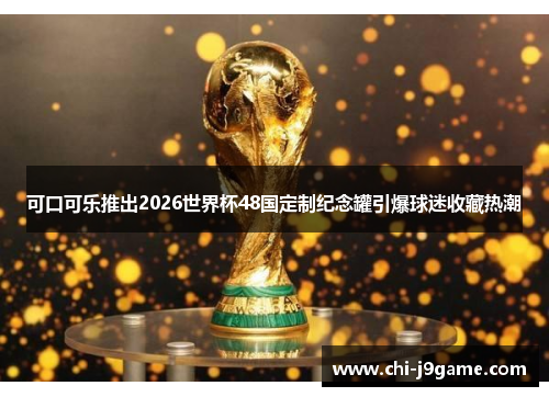 可口可乐推出2026世界杯48国定制纪念罐引爆球迷收藏热潮 可口可乐推出2026世界杯48国定制纪念罐引爆球迷收藏热潮