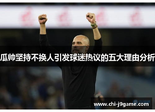 瓜帅坚持不换人引发球迷热议的五大理由分析