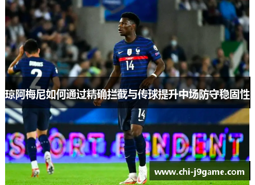 琼阿梅尼如何通过精确拦截与传球提升中场防守稳固性