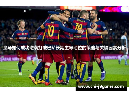 皇马如何成功逆袭打破巴萨长期主导地位的策略与关键因素分析