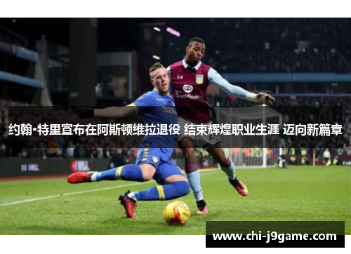 约翰·特里宣布在阿斯顿维拉退役 结束辉煌职业生涯 迈向新篇章