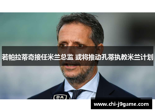 若帕拉蒂奇接任米兰总监 或将推动孔蒂执教米兰计划