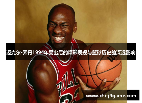 迈克尔·乔丹1994年复出后的精彩表现与篮球历史的深远影响