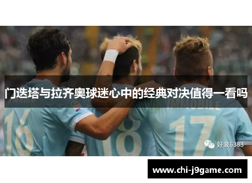 门迭塔与拉齐奥球迷心中的经典对决值得一看吗